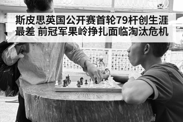 斯皮思英国公开赛首轮79杆创生涯最差 前冠军果岭挣扎面临淘汰危机（kaiyun）