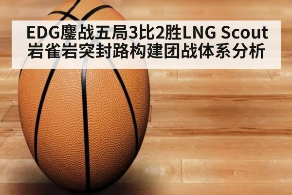 EDG鏖战五局3比2胜LNG Scout岩雀岩突封路构建团战体系分析 - kaiyun