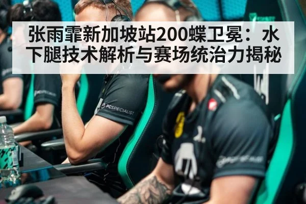张雨霏新加坡站200蝶卫冕：水下腿技术解析与赛场统治力揭秘（kaiyun）