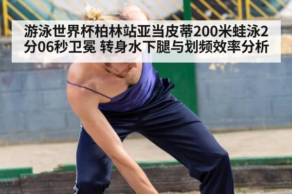 游泳世界杯柏林站亚当皮蒂200米蛙泳2分06秒卫冕 转身水下腿与划频效率分析（kaiyun）