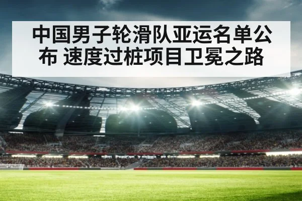 中国男子轮滑队亚运名单公布 速度过桩项目卫冕之路