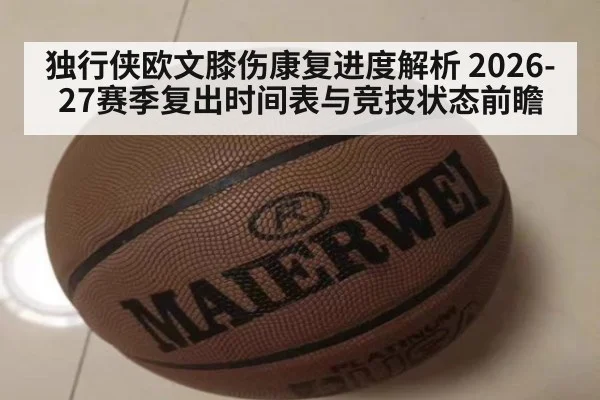 独行侠欧文膝伤康复进度解析 2026-27赛季复出时间表与竞技状态前瞻（kaiyun）