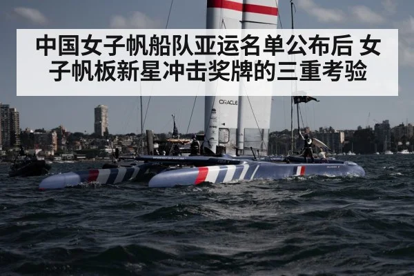 中国女子帆船队亚运名单公布后 女子帆板新星冲击奖牌的三重考验（kaiyun）