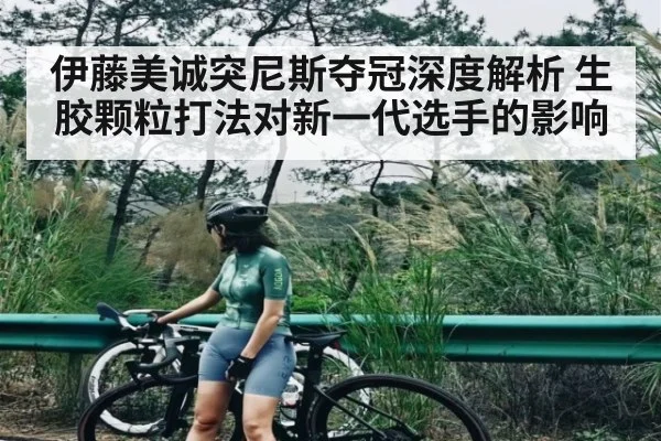 伊藤美诚突尼斯夺冠深度解析 生胶颗粒打法对新一代选手的影响（kaiyun）