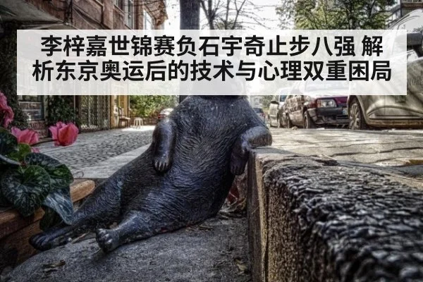 李梓嘉世锦赛负石宇奇止步八强 解析东京奥运后的技术与心理双重困局（kaiyun）