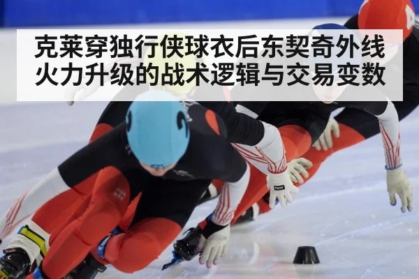 克莱穿独行侠球衣后东契奇外线火力升级的战术逻辑与交易变数 - kaiyun